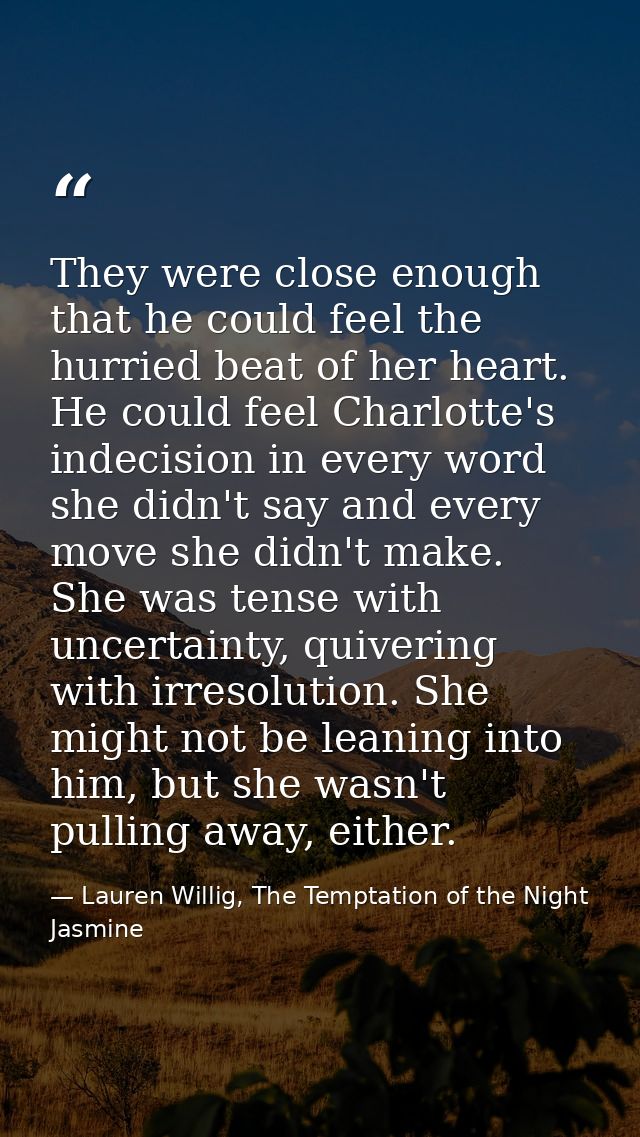 They were close enough that he could feel the hurried beat of her heart. He could feel Charlotte's indecision in every w — Lauren Willig, The Temptation of the Night Jasmine