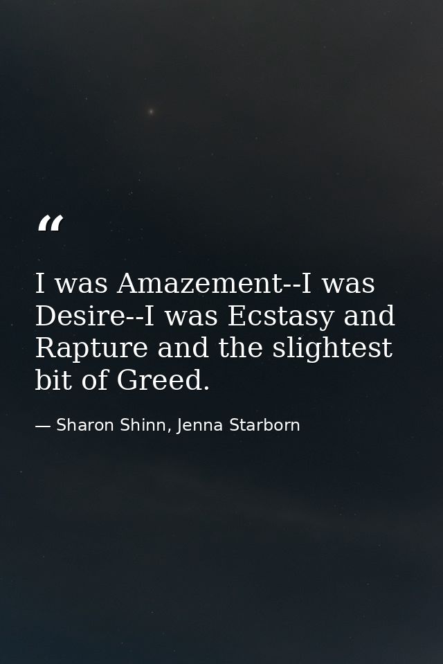 I was Amazement--I was Desire--I was Ecstasy and Rapture and the slightest bit of Greed. — Sharon Shinn, Jenna Starborn