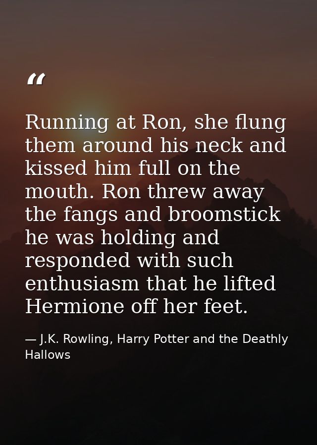 Running at Ron, she flung them around his neck and kissed him full on the mouth. Ron threw away the fangs and broomstick — J.K. Rowling, Harry Potter and the Deathly Hallows