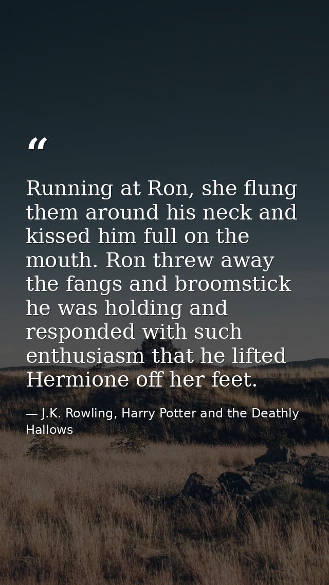 Running at Ron, she flung them around his neck and kissed him full on the mouth. Ron threw away the fangs and broomstick — J.K. Rowling, Harry Potter and the Deathly Hallows