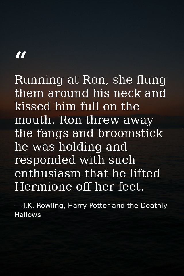 Running at Ron, she flung them around his neck and kissed him full on the mouth. Ron threw away the fangs and broomstick — J.K. Rowling, Harry Potter and the Deathly Hallows