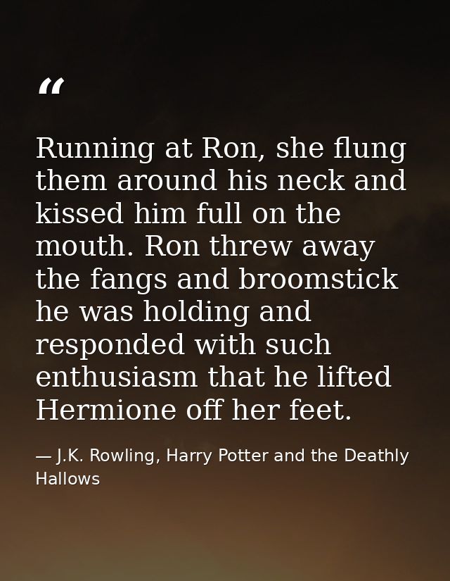 Running at Ron, she flung them around his neck and kissed him full on the mouth. Ron threw away the fangs and broomstick — J.K. Rowling, Harry Potter and the Deathly Hallows