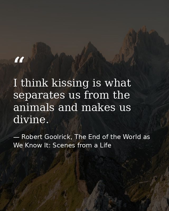 I think kissing is what separates us from the animals and makes us divine. — Robert Goolrick, The End of the World as We Know It: Scenes from a Life