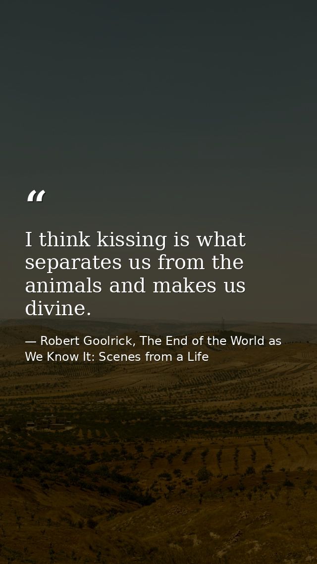 I think kissing is what separates us from the animals and makes us divine. — Robert Goolrick, The End of the World as We Know It: Scenes from a Life