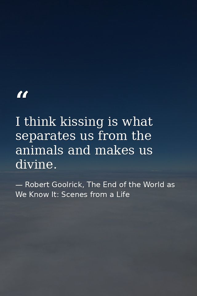 I think kissing is what separates us from the animals and makes us divine. — Robert Goolrick, The End of the World as We Know It: Scenes from a Life