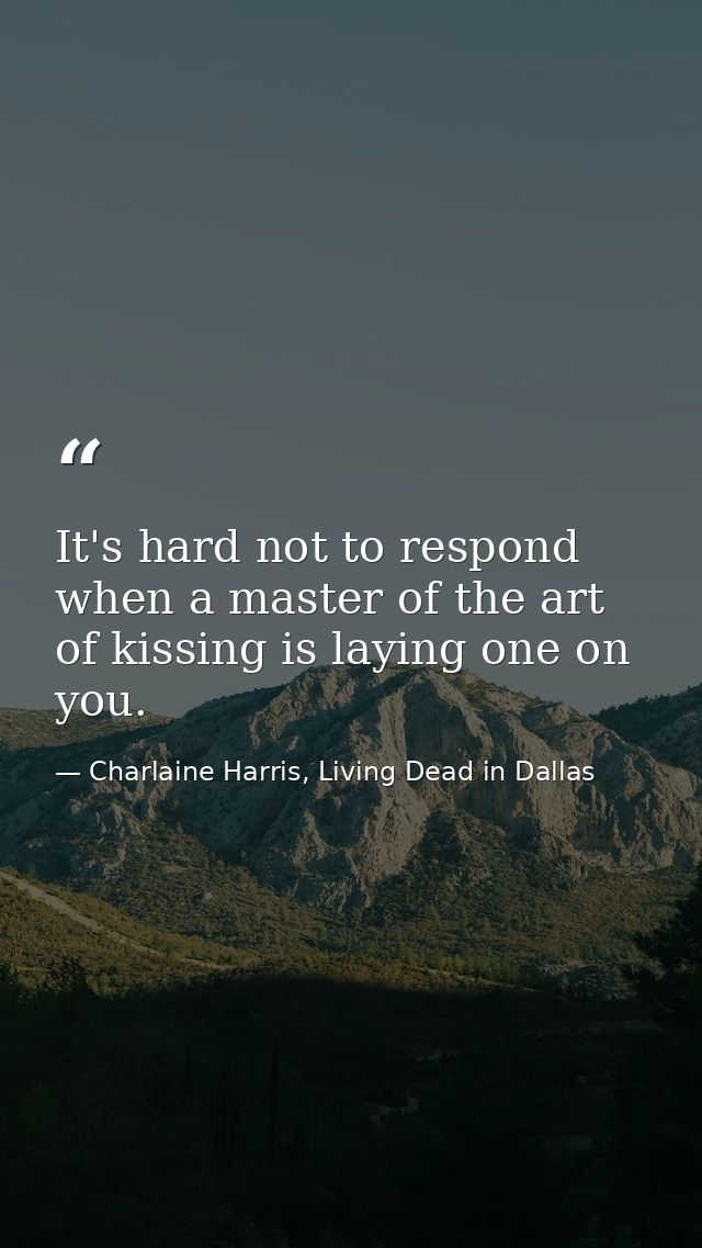 It's hard not to respond when a master of the art of kissing is laying one on you. — Charlaine Harris, Living Dead in Dallas