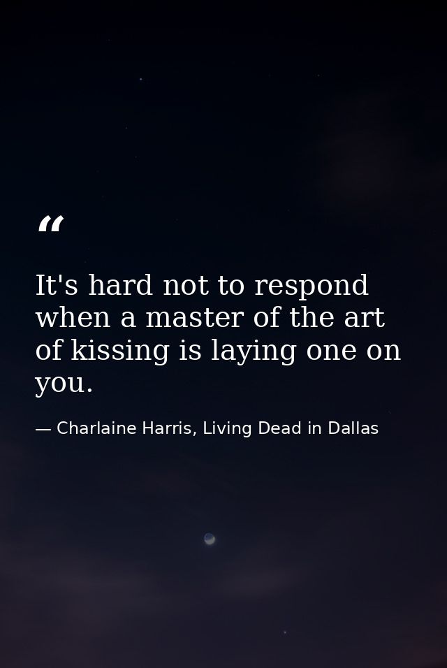 It's hard not to respond when a master of the art of kissing is laying one on you. — Charlaine Harris, Living Dead in Dallas