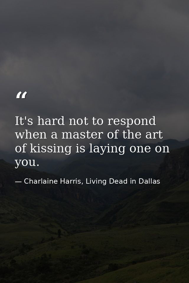 It's hard not to respond when a master of the art of kissing is laying one on you. — Charlaine Harris, Living Dead in Dallas
