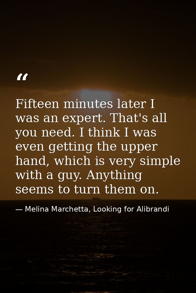 Fifteen minutes later I was an expert. That's all you need. I think I was even getting the upper hand, which is very sim — Melina Marchetta, Looking for Alibrandi