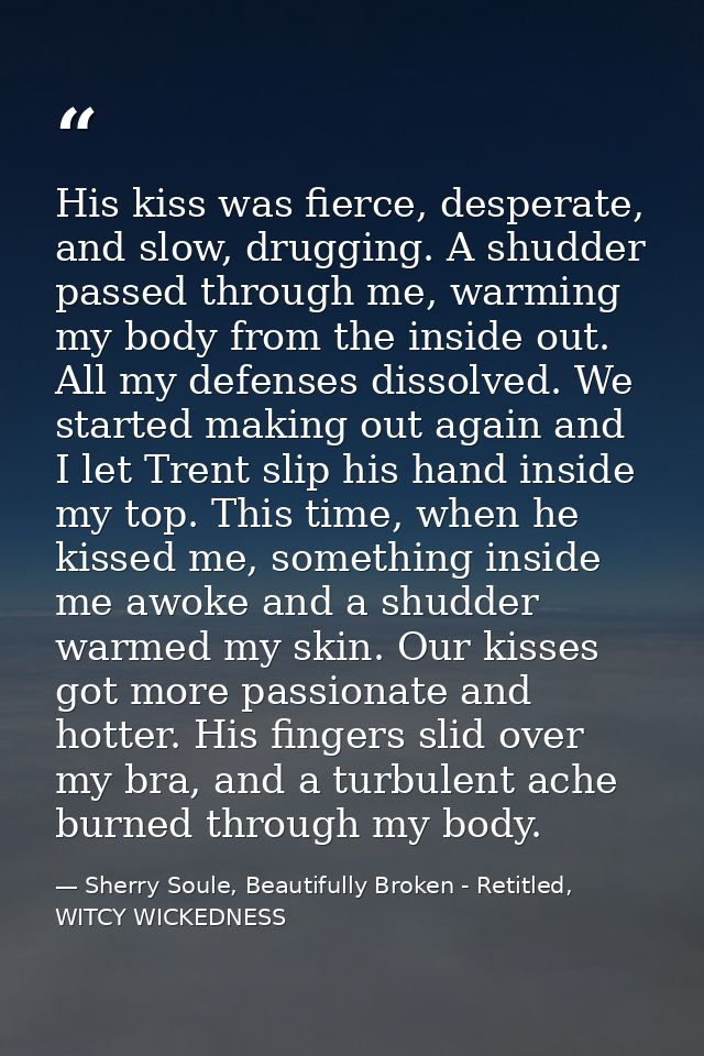 His kiss was fierce, desperate, and slow, drugging. A shudder passed through me, warming my body from the inside out. Al — Sherry Soule, Beautifully Broken - Retitled, WITCY WICKEDNESS