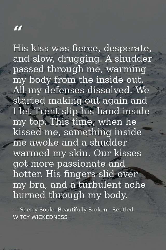 His kiss was fierce, desperate, and slow, drugging. A shudder passed through me, warming my body from the inside out. Al — Sherry Soule, Beautifully Broken - Retitled, WITCY WICKEDNESS