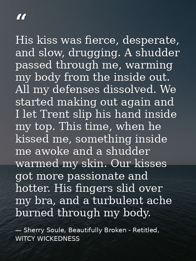 His kiss was fierce, desperate, and slow, drugging. A shudder passed through me, warming my body from the inside out. Al — Sherry Soule, Beautifully Broken - Retitled, WITCY WICKEDNESS