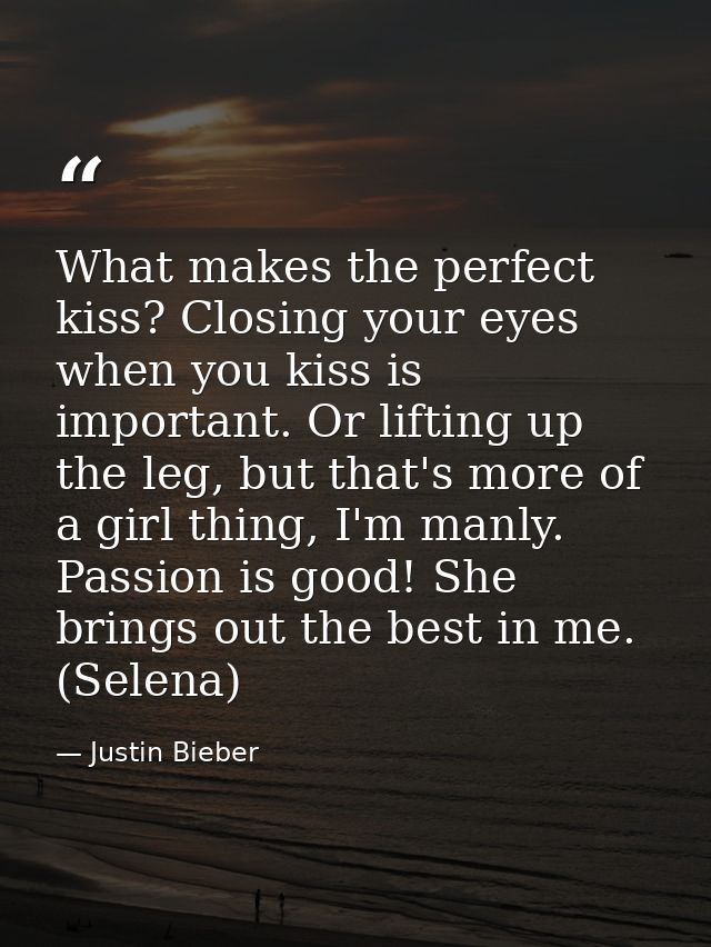 What makes the perfect kiss? Closing your eyes when you kiss is important. Or lifting up the leg, but that's more of a g — Justin Bieber