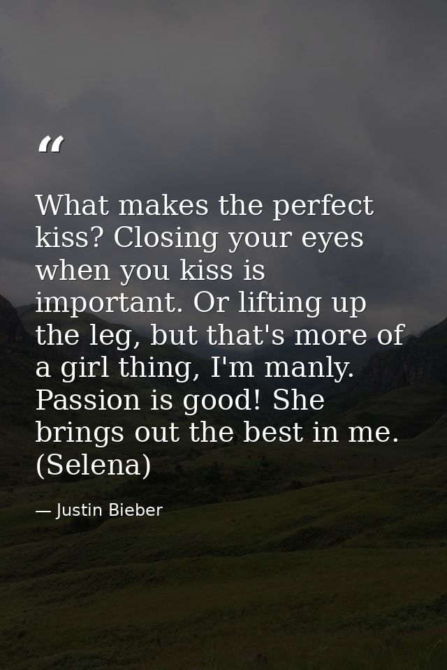 What makes the perfect kiss? Closing your eyes when you kiss is important. Or lifting up the leg, but that's more of a g — Justin Bieber