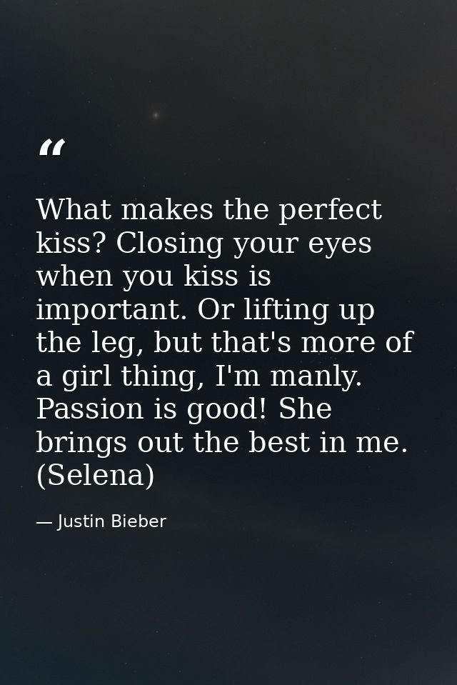 What makes the perfect kiss? Closing your eyes when you kiss is important. Or lifting up the leg, but that's more of a g — Justin Bieber