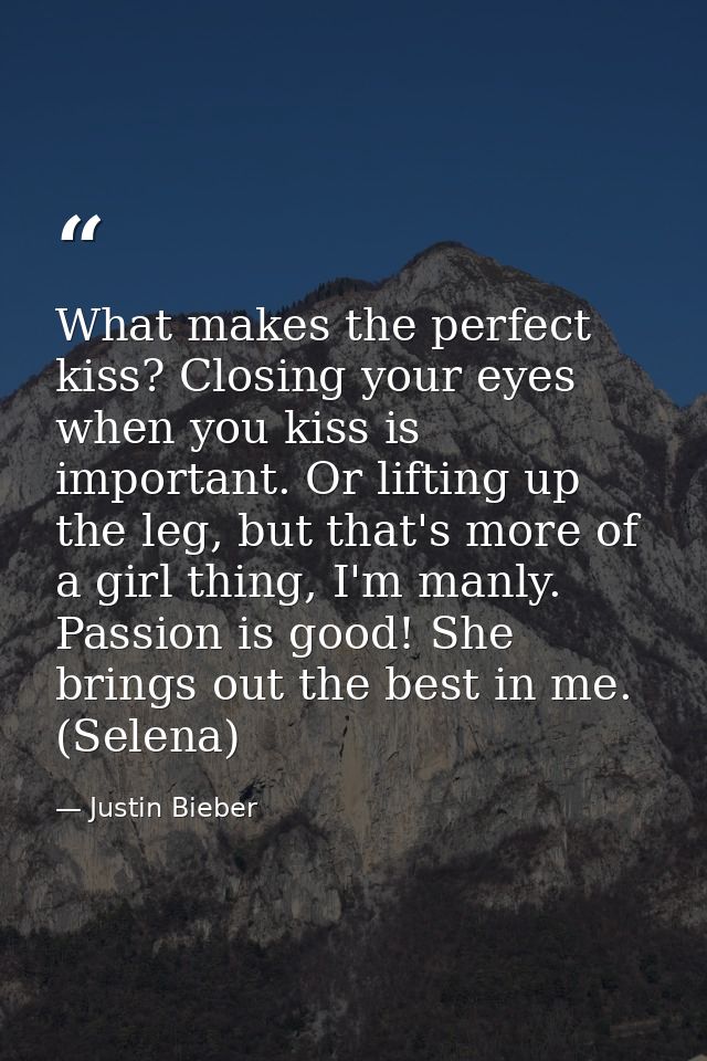 What makes the perfect kiss? Closing your eyes when you kiss is important. Or lifting up the leg, but that's more of a g — Justin Bieber