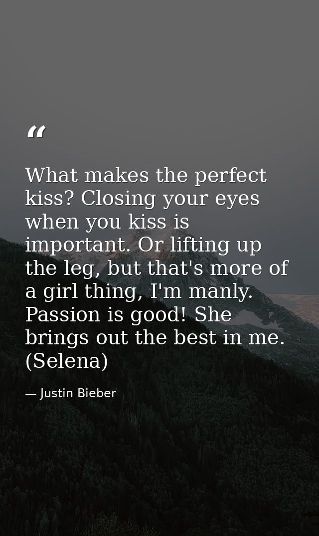 What makes the perfect kiss? Closing your eyes when you kiss is important. Or lifting up the leg, but that's more of a g — Justin Bieber