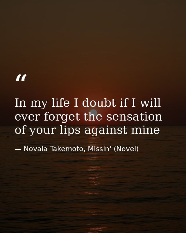 In my life I doubt if I will ever forget the sensation of your lips against mine — Novala Takemoto, Missin' (Novel)