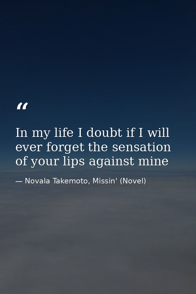 In my life I doubt if I will ever forget the sensation of your lips against mine — Novala Takemoto, Missin' (Novel)