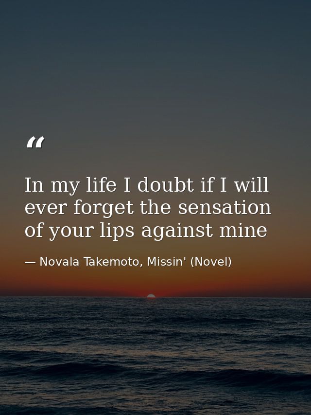 In my life I doubt if I will ever forget the sensation of your lips against mine — Novala Takemoto, Missin' (Novel)