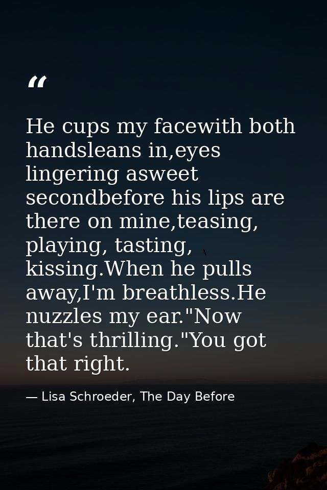 He cups my facewith both handsleans in,eyes lingering asweet secondbefore his lips are there on mine,teasing, playing, t — Lisa Schroeder, The Day Before