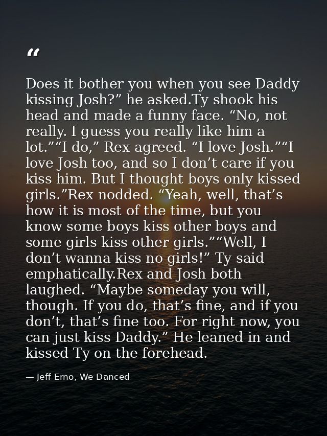 Does it bother you when you see Daddy kissing Josh?” he asked.Ty shook his head and made a funny face. “No, not really.  — Jeff Erno, We Danced