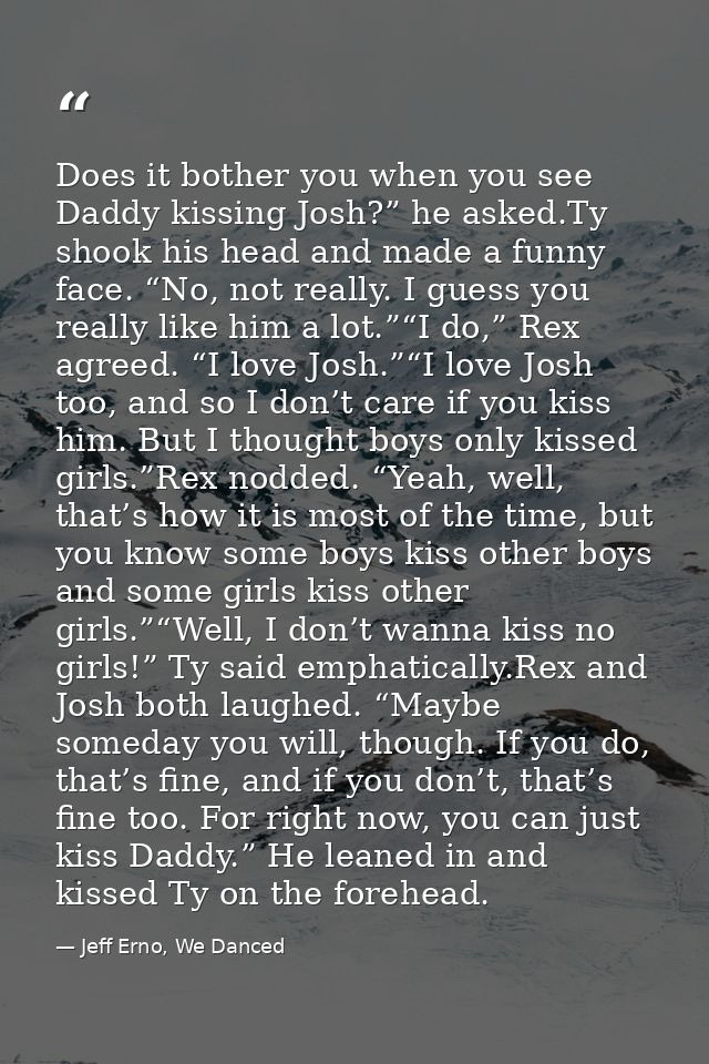 Does it bother you when you see Daddy kissing Josh?” he asked.Ty shook his head and made a funny face. “No, not really.  — Jeff Erno, We Danced