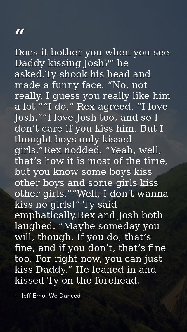Does it bother you when you see Daddy kissing Josh?” he asked.Ty shook his head and made a funny face. “No, not really.  — Jeff Erno, We Danced