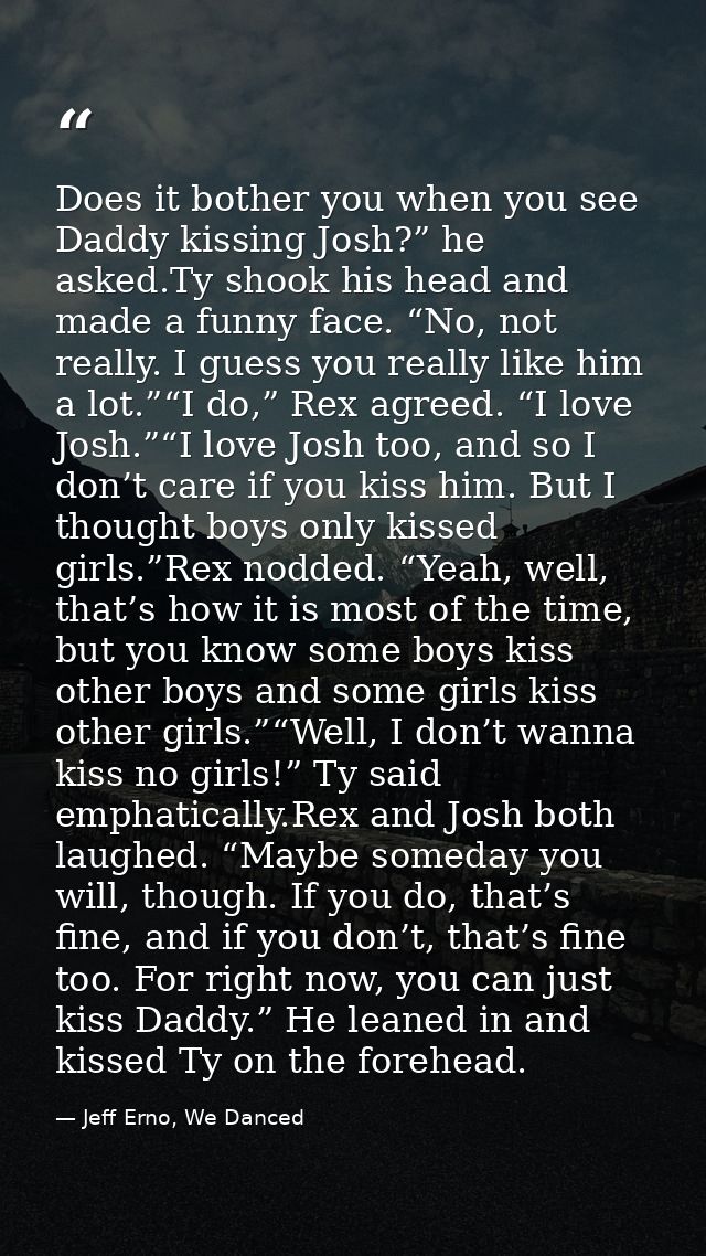 Does it bother you when you see Daddy kissing Josh?” he asked.Ty shook his head and made a funny face. “No, not really.  — Jeff Erno, We Danced
