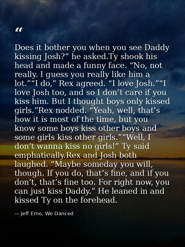 Does it bother you when you see Daddy kissing Josh?” he asked.Ty shook his head and made a funny face. “No, not really.  — Jeff Erno, We Danced