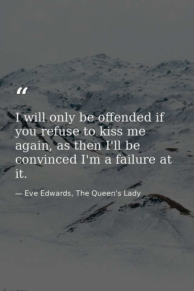 I will only be offended if you refuse to kiss me again, as then I'll be convinced I'm a failure at it. — Eve Edwards, The Queen's Lady