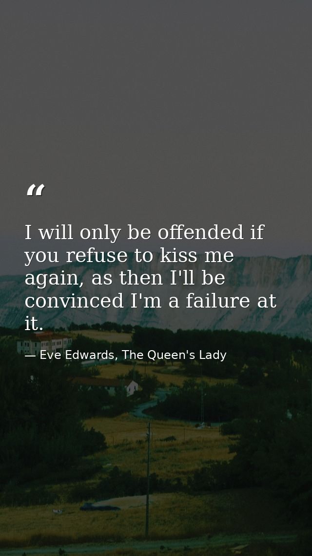 I will only be offended if you refuse to kiss me again, as then I'll be convinced I'm a failure at it. — Eve Edwards, The Queen's Lady
