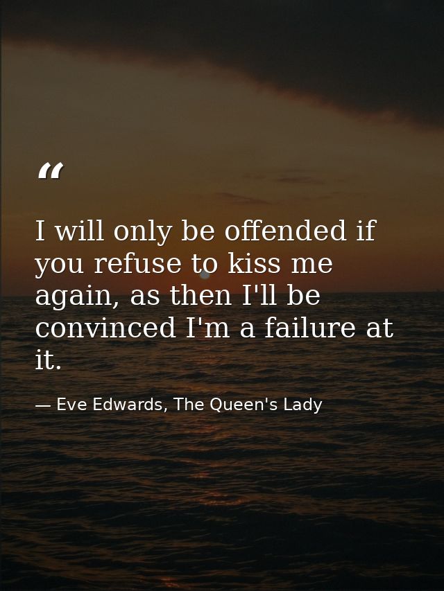 I will only be offended if you refuse to kiss me again, as then I'll be convinced I'm a failure at it. — Eve Edwards, The Queen's Lady