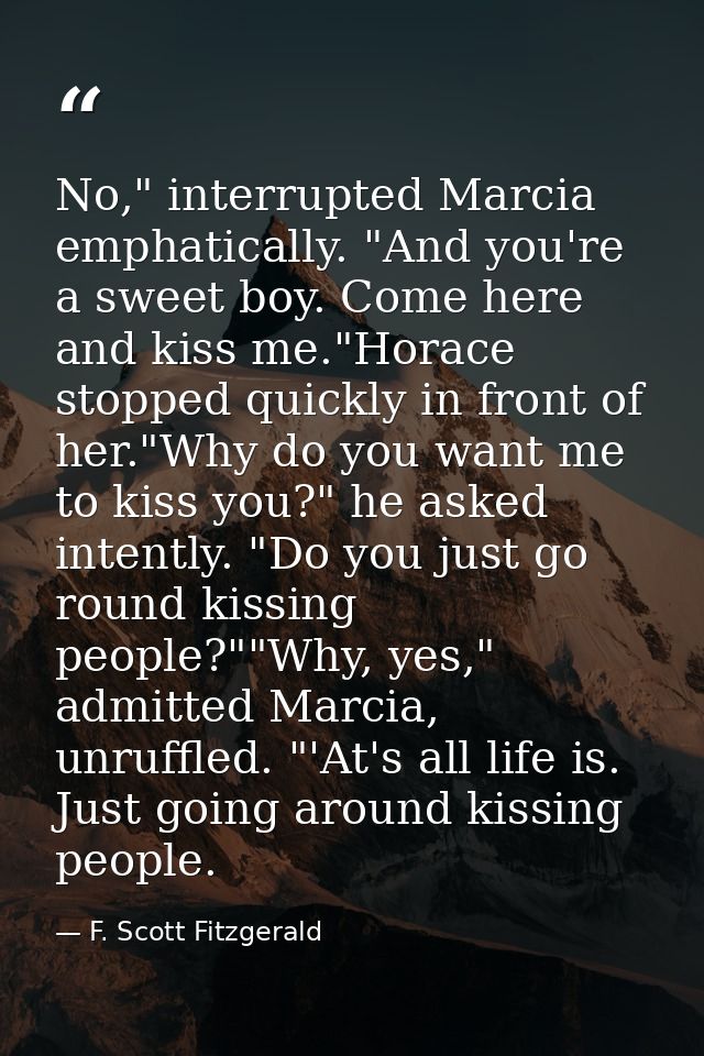 No," interrupted Marcia emphatically. "And you're a sweet boy. Come here and kiss me."Horace stopped quickly in front of — F. Scott Fitzgerald