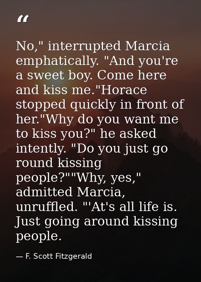 No," interrupted Marcia emphatically. "And you're a sweet boy. Come here and kiss me."Horace stopped quickly in front of — F. Scott Fitzgerald