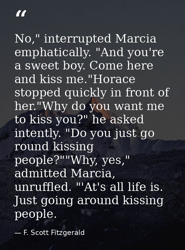 No," interrupted Marcia emphatically. "And you're a sweet boy. Come here and kiss me."Horace stopped quickly in front of — F. Scott Fitzgerald
