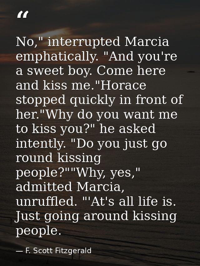 No," interrupted Marcia emphatically. "And you're a sweet boy. Come here and kiss me."Horace stopped quickly in front of — F. Scott Fitzgerald