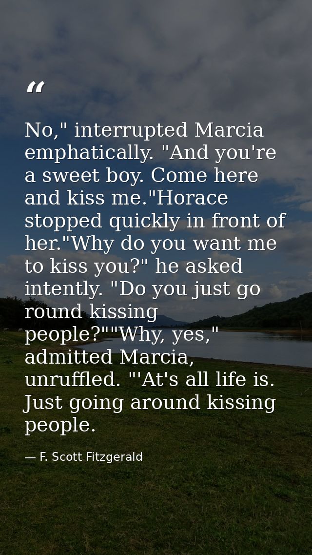 No," interrupted Marcia emphatically. "And you're a sweet boy. Come here and kiss me."Horace stopped quickly in front of — F. Scott Fitzgerald