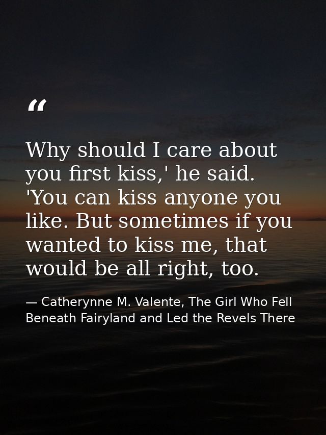 Why should I care about you first kiss,' he said. 'You can kiss anyone you like. But sometimes if you wanted to kiss me, — Catherynne M. Valente, The Girl Who Fell Beneath Fairyland and Led the Revels There