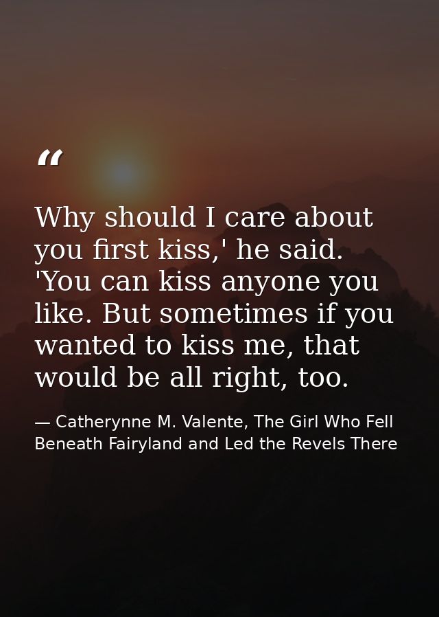 Why should I care about you first kiss,' he said. 'You can kiss anyone you like. But sometimes if you wanted to kiss me, — Catherynne M. Valente, The Girl Who Fell Beneath Fairyland and Led the Revels There
