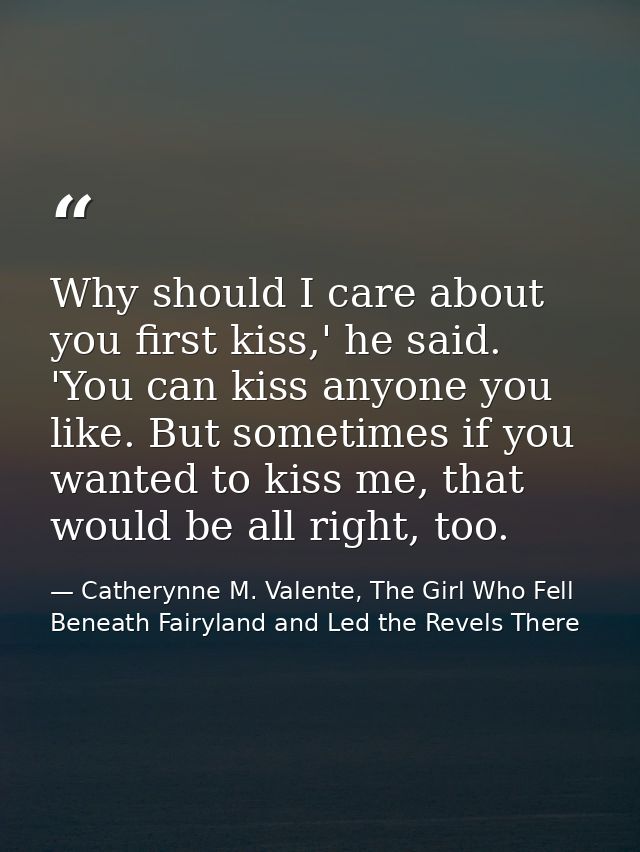 Why should I care about you first kiss,' he said. 'You can kiss anyone you like. But sometimes if you wanted to kiss me, — Catherynne M. Valente, The Girl Who Fell Beneath Fairyland and Led the Revels There