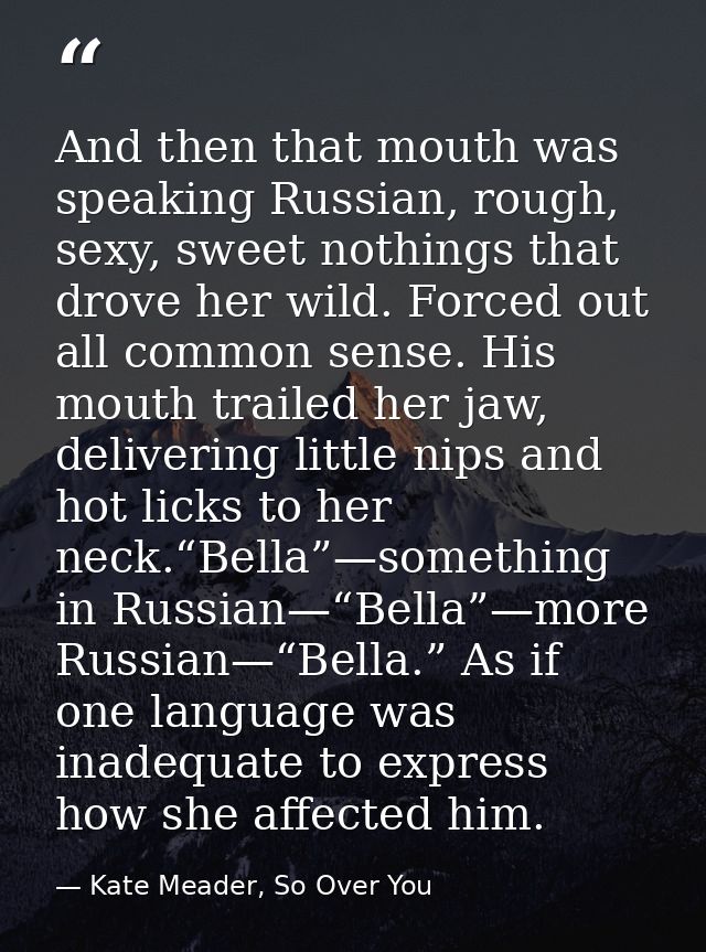 And then that mouth was speaking Russian, rough, sexy, sweet nothings that drove her wild. Forced out all common sense.  — Kate Meader, So Over You