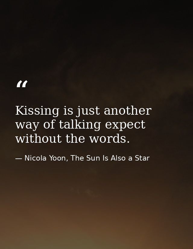 Kissing is just another way of talking expect without the words. — Nicola Yoon, The Sun Is Also a Star