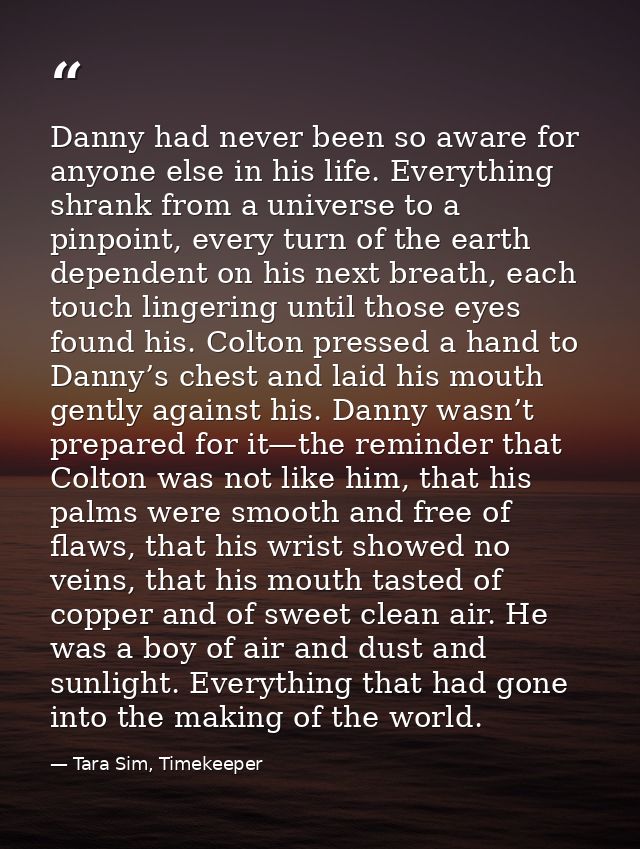 Danny had never been so aware for anyone else in his life. Everything shrank from a universe to a pinpoint, every turn o — Tara Sim, Timekeeper