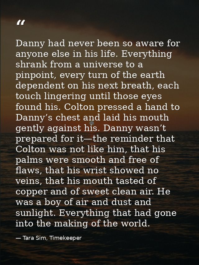 Danny had never been so aware for anyone else in his life. Everything shrank from a universe to a pinpoint, every turn o — Tara Sim, Timekeeper