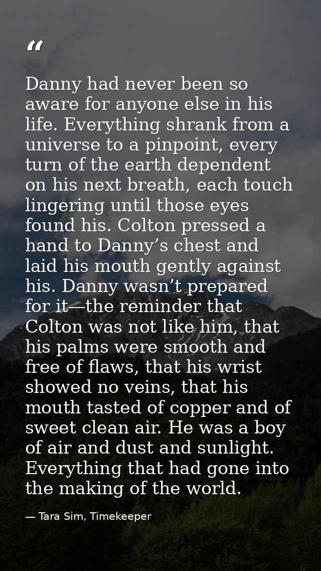 Danny had never been so aware for anyone else in his life. Everything shrank from a universe to a pinpoint, every turn o — Tara Sim, Timekeeper