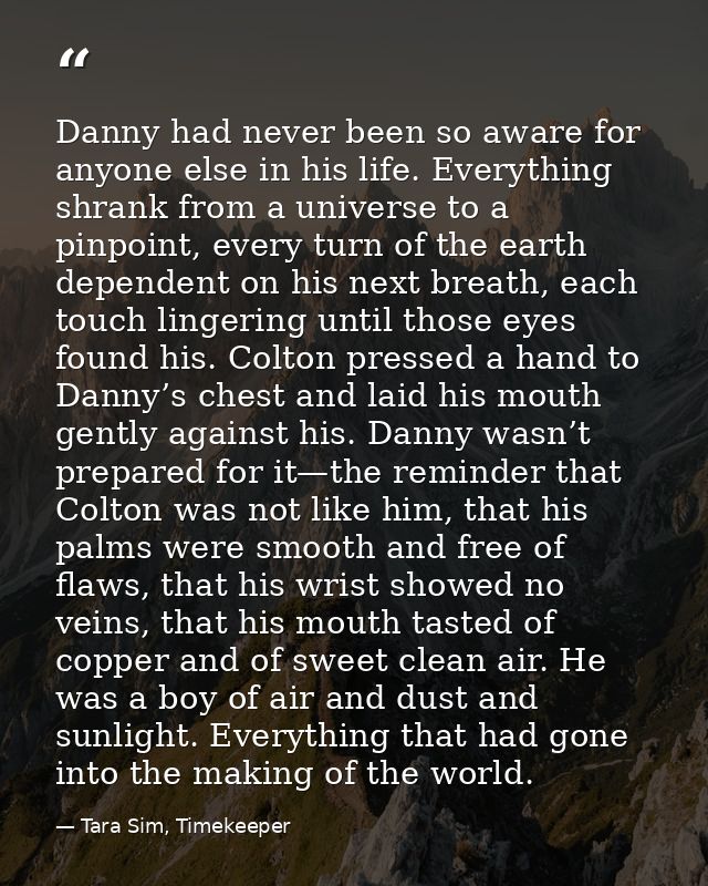 Danny had never been so aware for anyone else in his life. Everything shrank from a universe to a pinpoint, every turn o — Tara Sim, Timekeeper