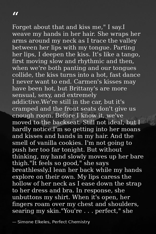 Forget about that and kiss me," I say.I weave my hands in her hair. She wraps her arms around my neck as I trace the val — Simone Elkeles, Perfect Chemistry