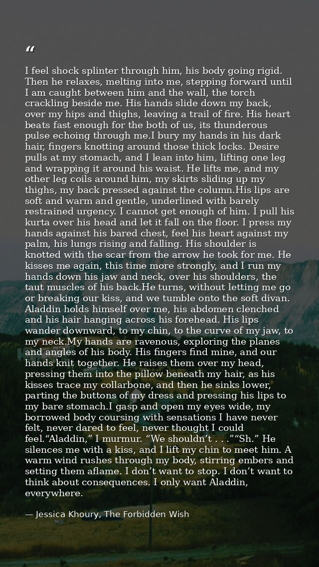 I feel shock splinter through him, his body going rigid. Then he relaxes, melting into me, stepping forward until I am c — Jessica Khoury, The Forbidden Wish