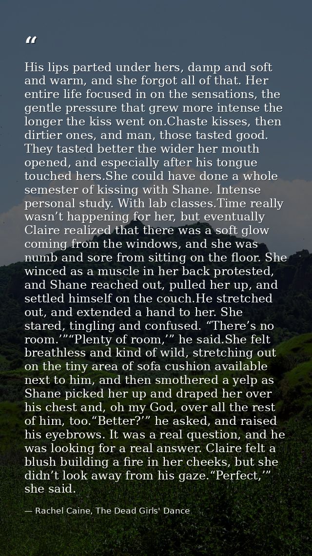 His lips parted under hers, damp and soft and warm, and she forgot all of that. Her entire life focused in on the sensat — Rachel Caine, The Dead Girls' Dance